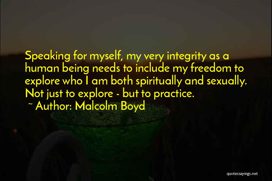 Malcolm Boyd Quotes: Speaking For Myself, My Very Integrity As A Human Being Needs To Include My Freedom To Explore Who I Am