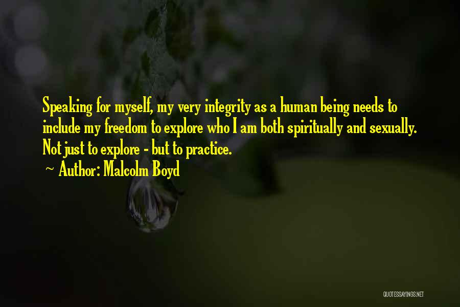 Malcolm Boyd Quotes: Speaking For Myself, My Very Integrity As A Human Being Needs To Include My Freedom To Explore Who I Am