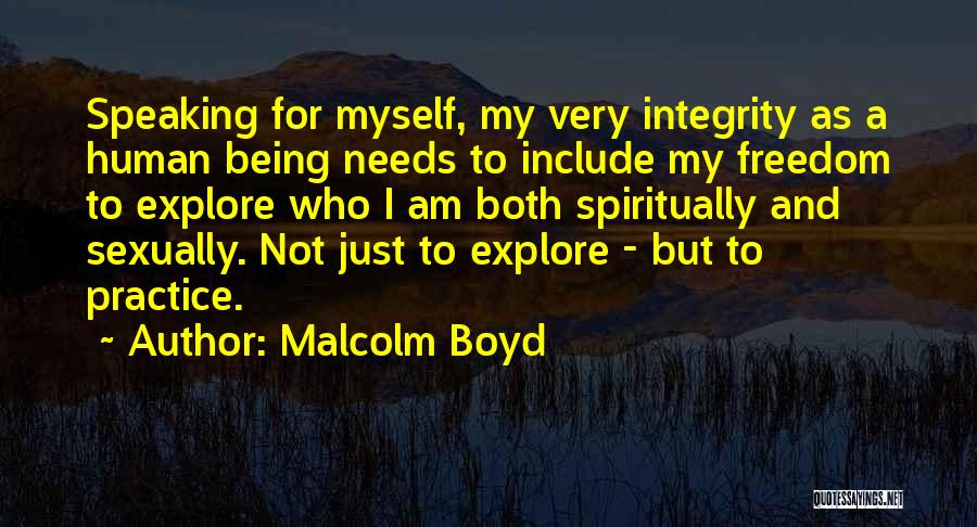 Malcolm Boyd Quotes: Speaking For Myself, My Very Integrity As A Human Being Needs To Include My Freedom To Explore Who I Am