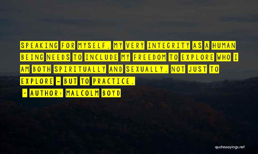 Malcolm Boyd Quotes: Speaking For Myself, My Very Integrity As A Human Being Needs To Include My Freedom To Explore Who I Am