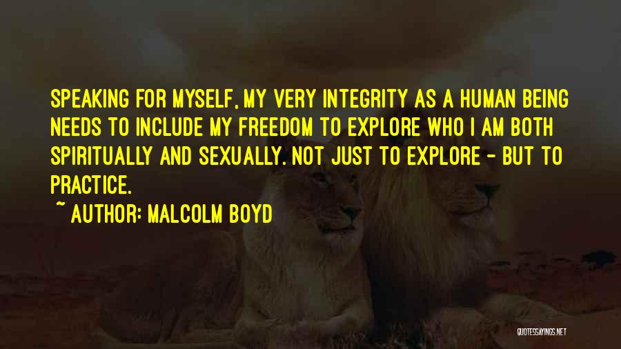 Malcolm Boyd Quotes: Speaking For Myself, My Very Integrity As A Human Being Needs To Include My Freedom To Explore Who I Am