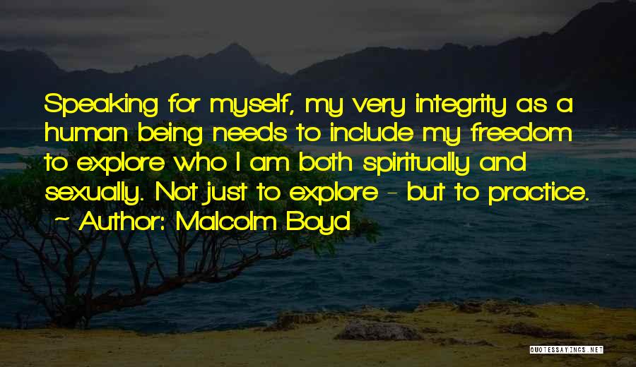 Malcolm Boyd Quotes: Speaking For Myself, My Very Integrity As A Human Being Needs To Include My Freedom To Explore Who I Am