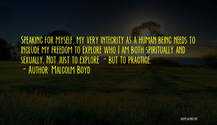 Malcolm Boyd Quotes: Speaking For Myself, My Very Integrity As A Human Being Needs To Include My Freedom To Explore Who I Am