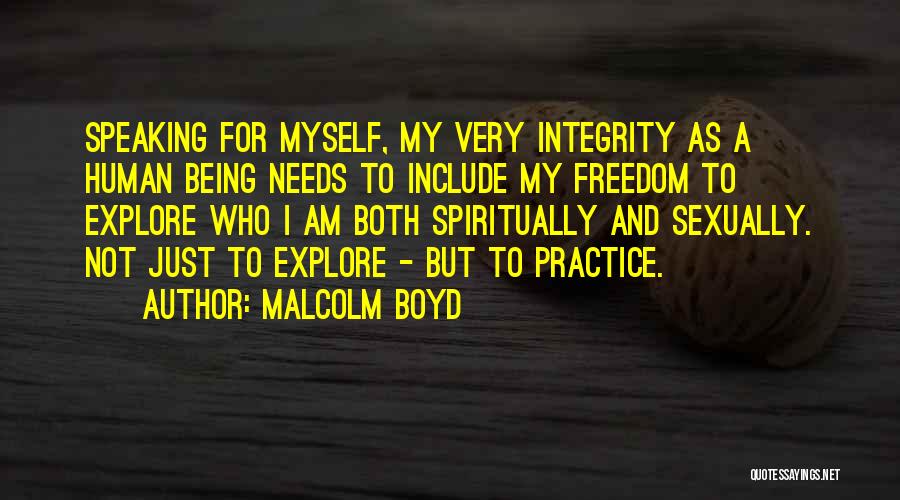 Malcolm Boyd Quotes: Speaking For Myself, My Very Integrity As A Human Being Needs To Include My Freedom To Explore Who I Am