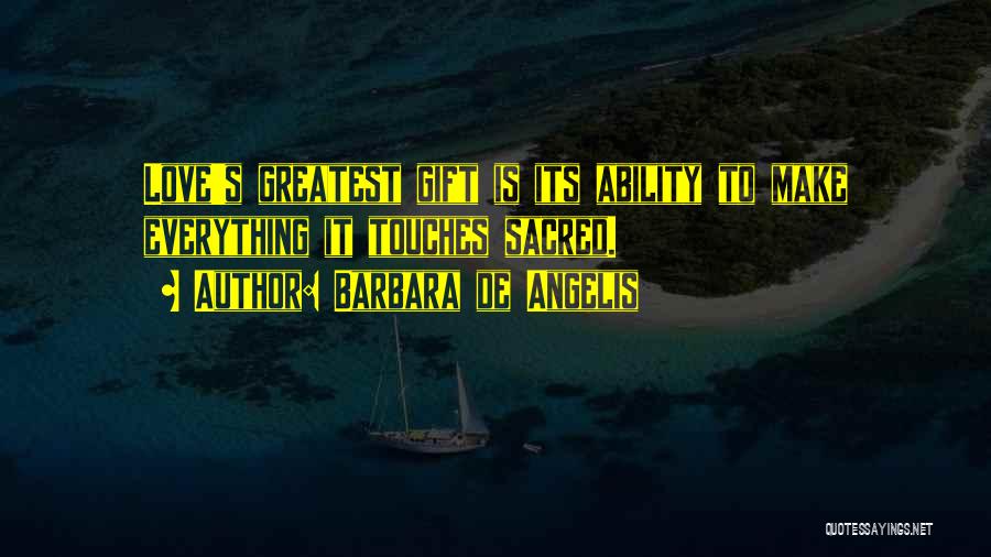 Barbara De Angelis Quotes: Love's Greatest Gift Is Its Ability To Make Everything It Touches Sacred.