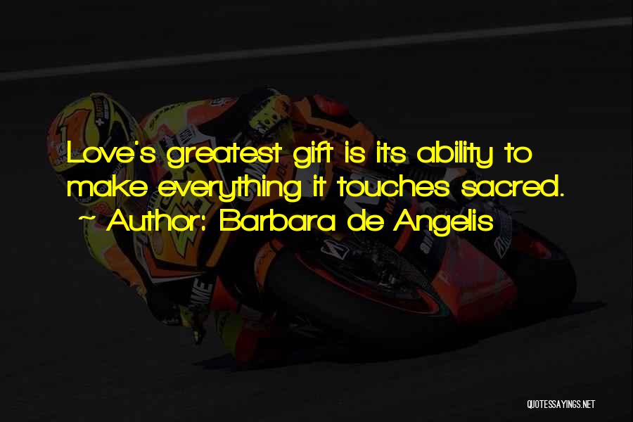 Barbara De Angelis Quotes: Love's Greatest Gift Is Its Ability To Make Everything It Touches Sacred.