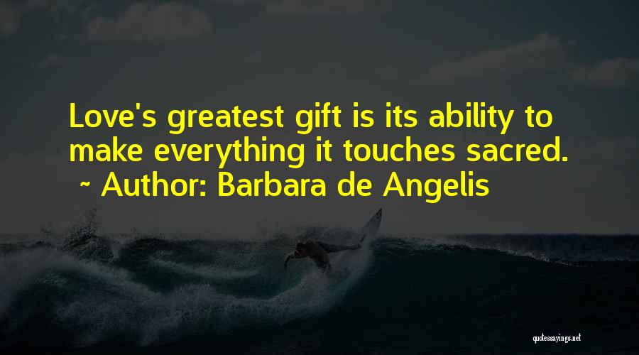 Barbara De Angelis Quotes: Love's Greatest Gift Is Its Ability To Make Everything It Touches Sacred.