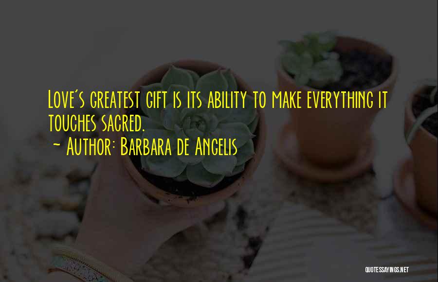 Barbara De Angelis Quotes: Love's Greatest Gift Is Its Ability To Make Everything It Touches Sacred.