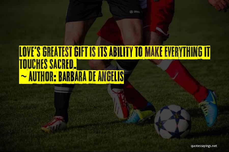 Barbara De Angelis Quotes: Love's Greatest Gift Is Its Ability To Make Everything It Touches Sacred.