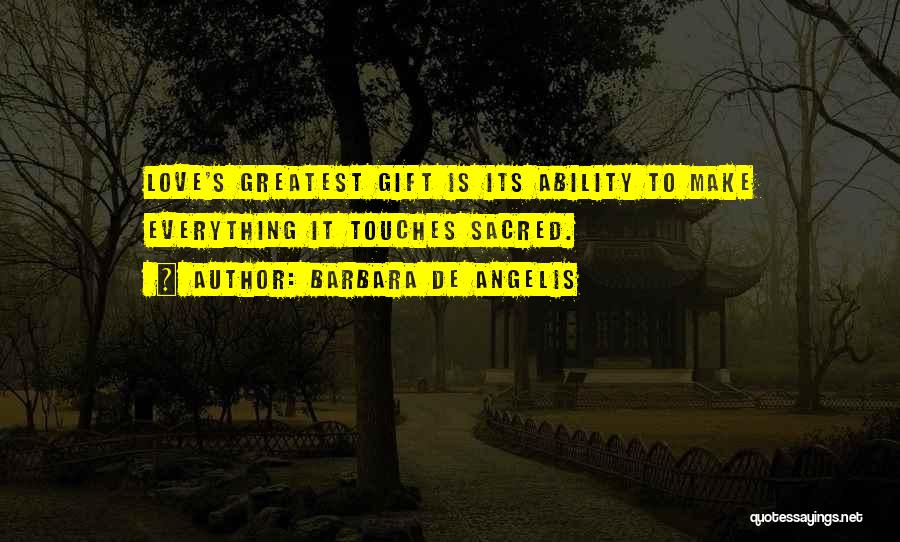 Barbara De Angelis Quotes: Love's Greatest Gift Is Its Ability To Make Everything It Touches Sacred.
