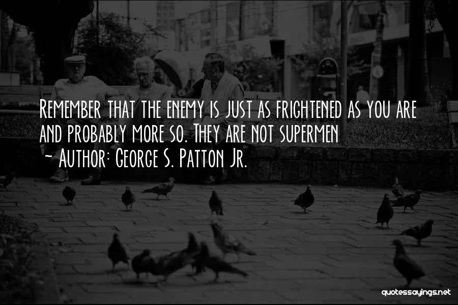 George S. Patton Jr. Quotes: Remember That The Enemy Is Just As Frightened As You Are And Probably More So. They Are Not Supermen