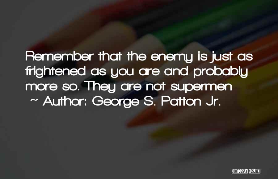 George S. Patton Jr. Quotes: Remember That The Enemy Is Just As Frightened As You Are And Probably More So. They Are Not Supermen