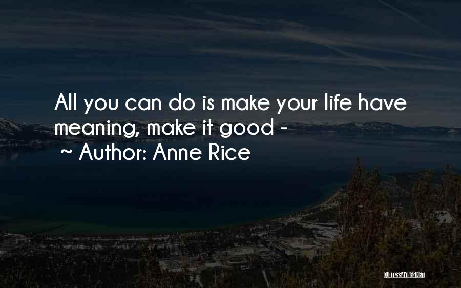 Anne Rice Quotes: All You Can Do Is Make Your Life Have Meaning, Make It Good -