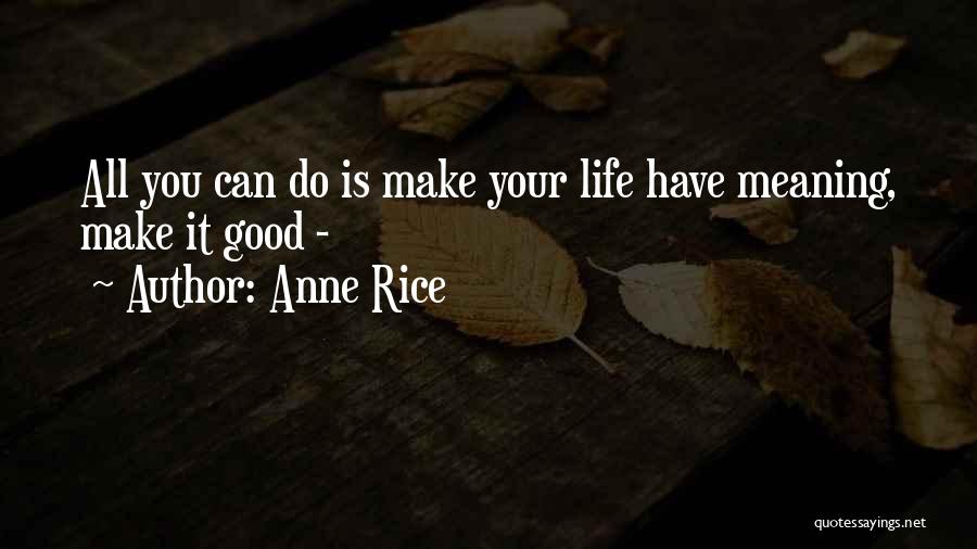 Anne Rice Quotes: All You Can Do Is Make Your Life Have Meaning, Make It Good -
