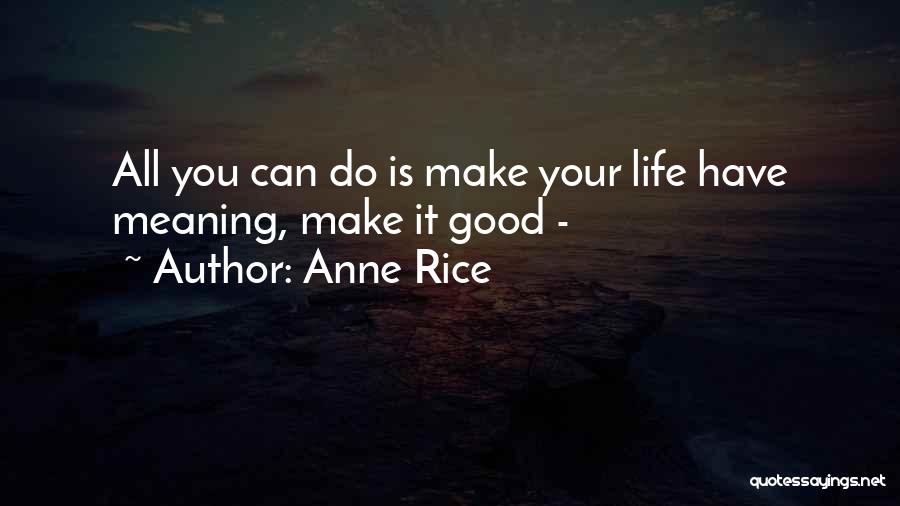 Anne Rice Quotes: All You Can Do Is Make Your Life Have Meaning, Make It Good -
