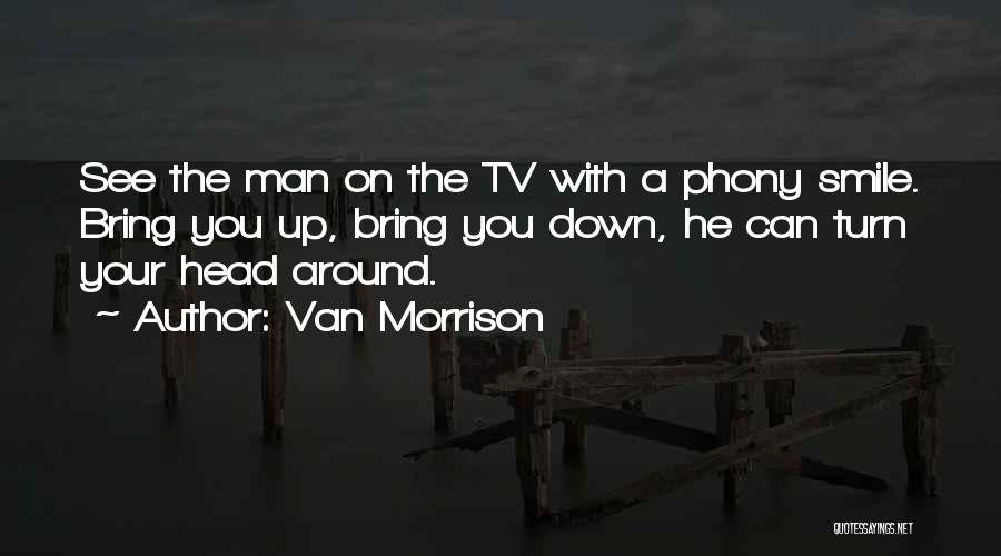 Van Morrison Quotes: See The Man On The Tv With A Phony Smile. Bring You Up, Bring You Down, He Can Turn Your