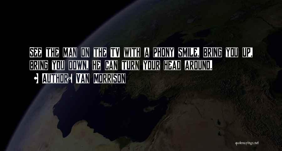 Van Morrison Quotes: See The Man On The Tv With A Phony Smile. Bring You Up, Bring You Down, He Can Turn Your