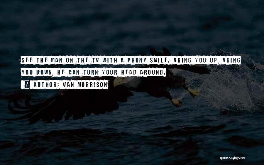 Van Morrison Quotes: See The Man On The Tv With A Phony Smile. Bring You Up, Bring You Down, He Can Turn Your