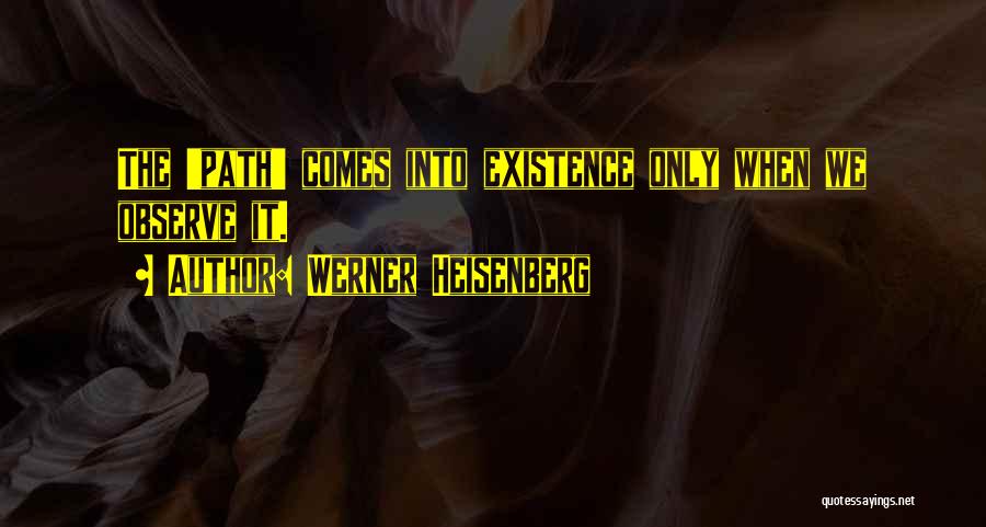 Werner Heisenberg Quotes: The 'path' Comes Into Existence Only When We Observe It.