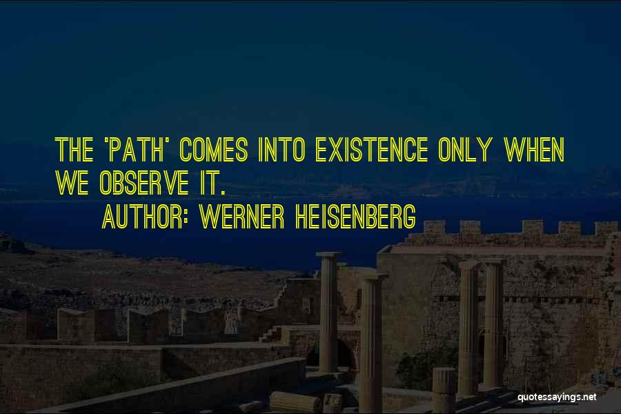 Werner Heisenberg Quotes: The 'path' Comes Into Existence Only When We Observe It.