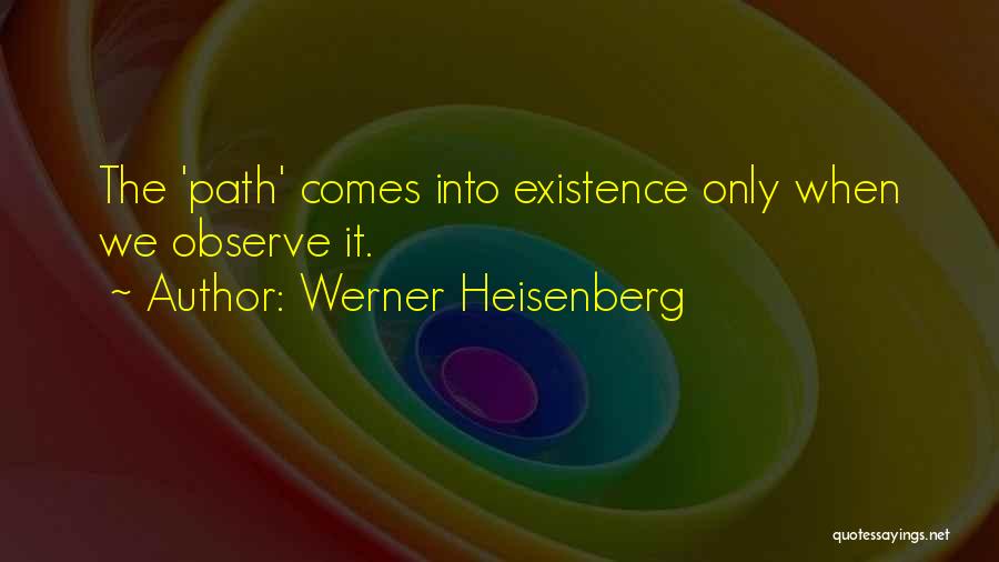 Werner Heisenberg Quotes: The 'path' Comes Into Existence Only When We Observe It.