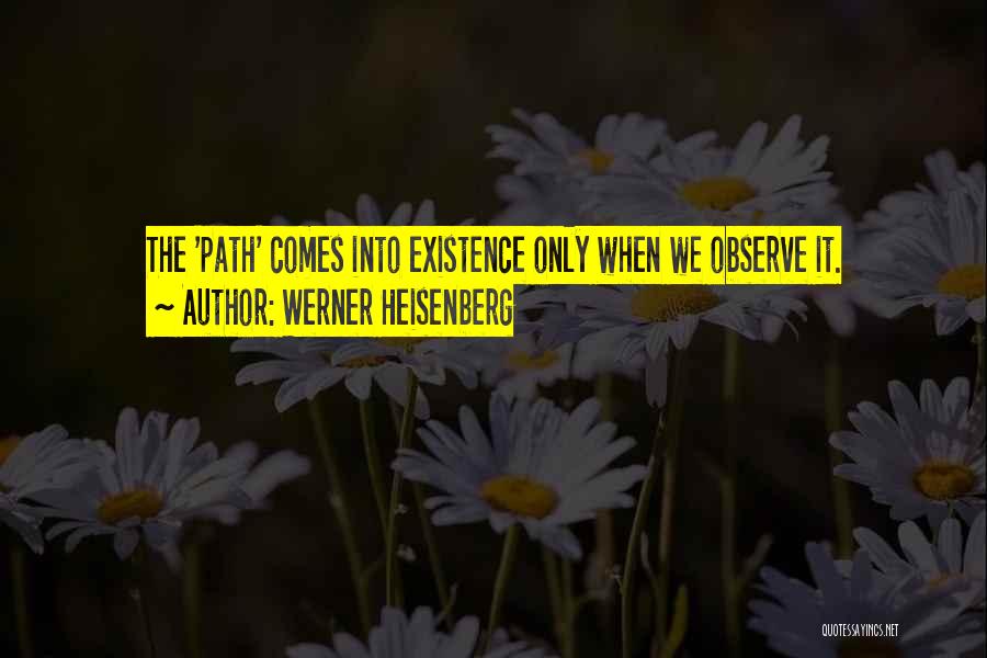 Werner Heisenberg Quotes: The 'path' Comes Into Existence Only When We Observe It.