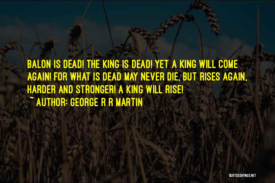 George R R Martin Quotes: Balon Is Dead! The King Is Dead! Yet A King Will Come Again! For What Is Dead May Never Die,
