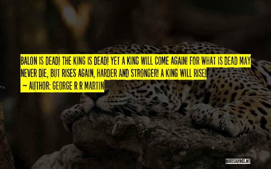 George R R Martin Quotes: Balon Is Dead! The King Is Dead! Yet A King Will Come Again! For What Is Dead May Never Die,