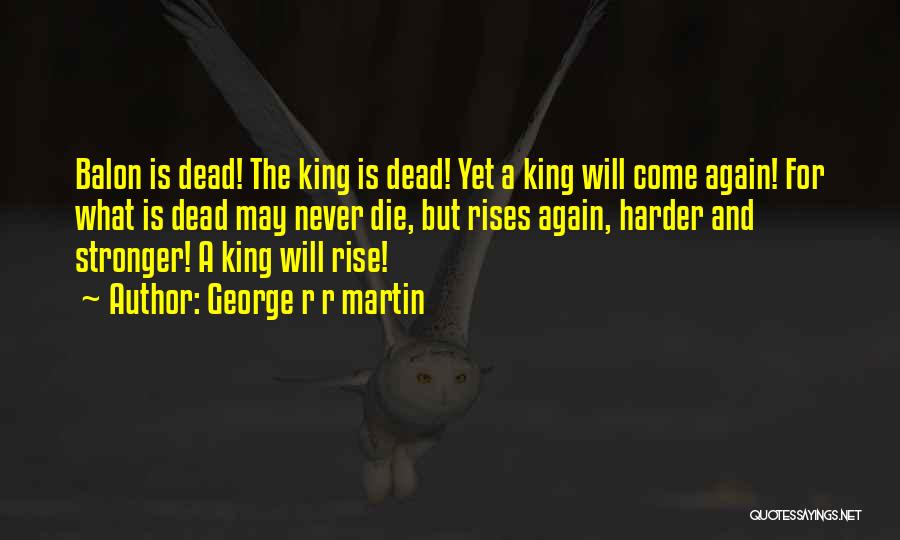 George R R Martin Quotes: Balon Is Dead! The King Is Dead! Yet A King Will Come Again! For What Is Dead May Never Die,