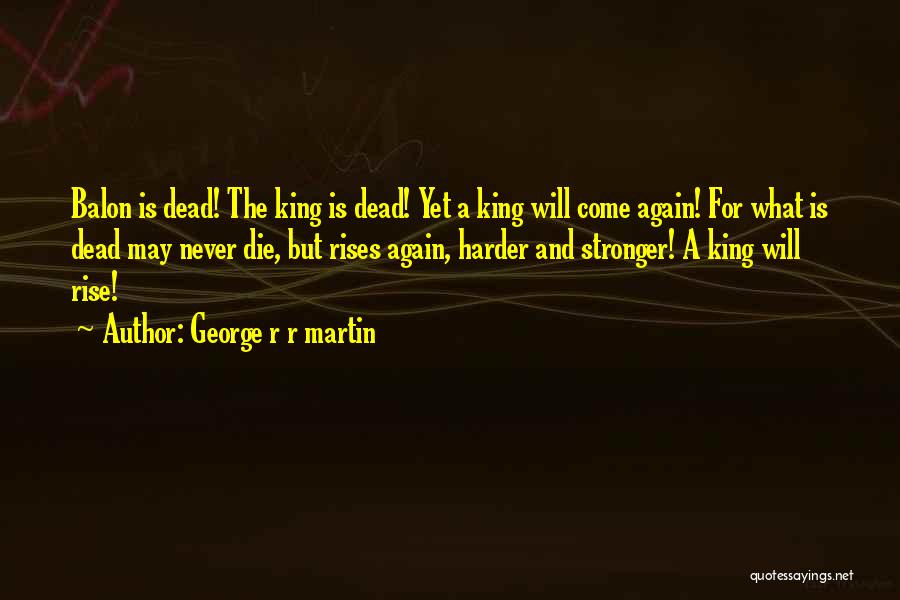 George R R Martin Quotes: Balon Is Dead! The King Is Dead! Yet A King Will Come Again! For What Is Dead May Never Die,