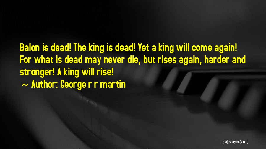 George R R Martin Quotes: Balon Is Dead! The King Is Dead! Yet A King Will Come Again! For What Is Dead May Never Die,