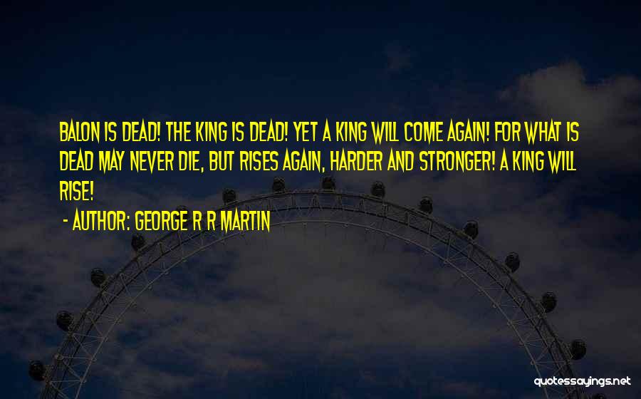 George R R Martin Quotes: Balon Is Dead! The King Is Dead! Yet A King Will Come Again! For What Is Dead May Never Die,