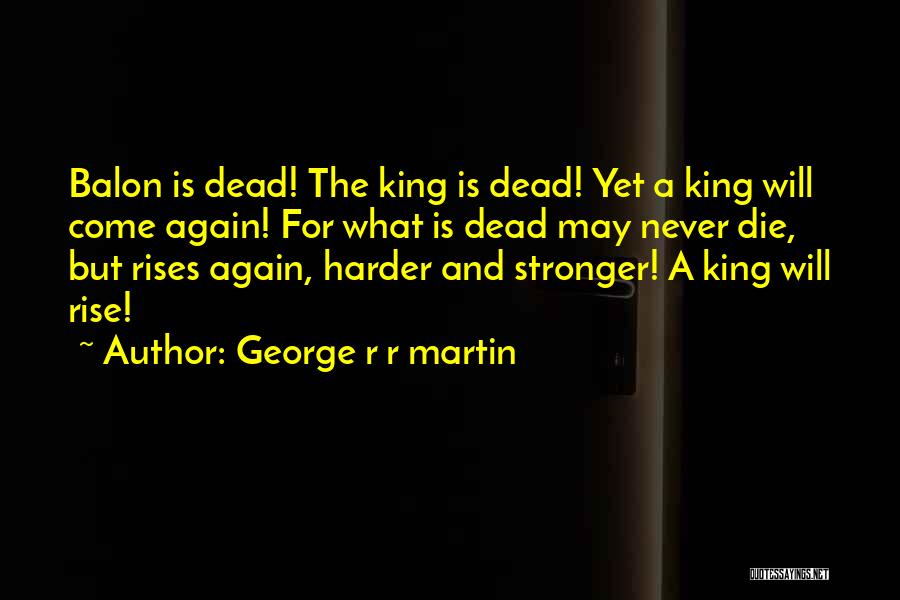 George R R Martin Quotes: Balon Is Dead! The King Is Dead! Yet A King Will Come Again! For What Is Dead May Never Die,