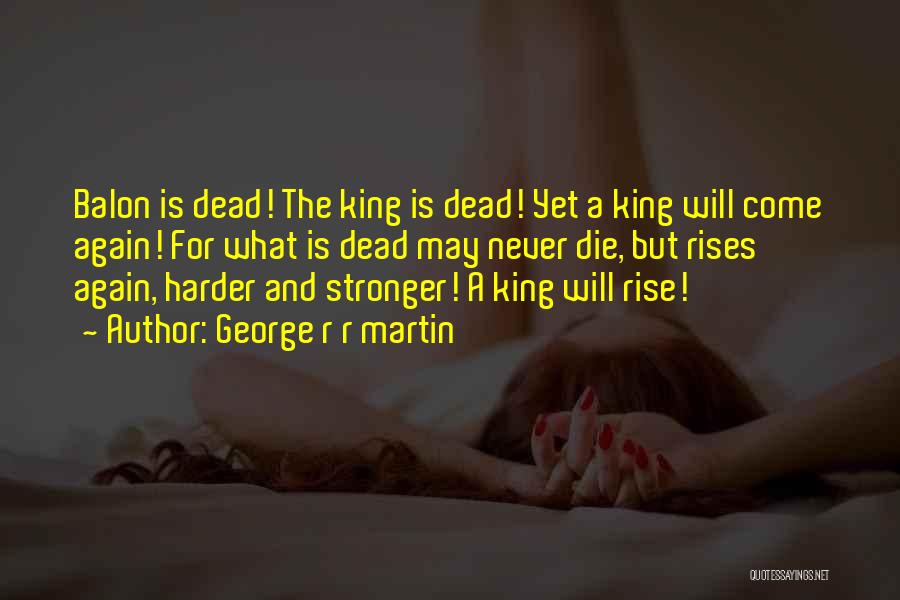 George R R Martin Quotes: Balon Is Dead! The King Is Dead! Yet A King Will Come Again! For What Is Dead May Never Die,