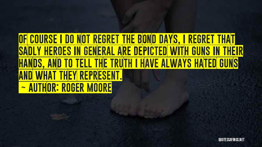 Roger Moore Quotes: Of Course I Do Not Regret The Bond Days, I Regret That Sadly Heroes In General Are Depicted With Guns