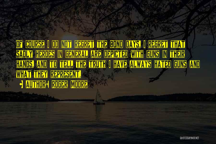 Roger Moore Quotes: Of Course I Do Not Regret The Bond Days, I Regret That Sadly Heroes In General Are Depicted With Guns