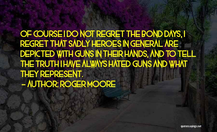 Roger Moore Quotes: Of Course I Do Not Regret The Bond Days, I Regret That Sadly Heroes In General Are Depicted With Guns