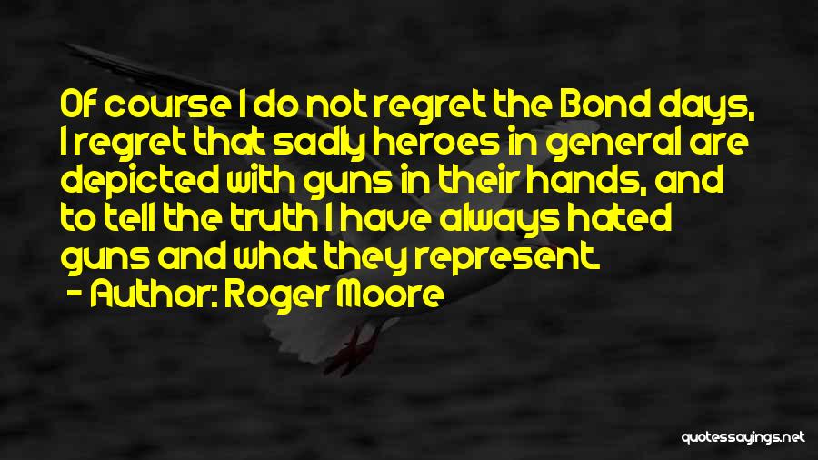 Roger Moore Quotes: Of Course I Do Not Regret The Bond Days, I Regret That Sadly Heroes In General Are Depicted With Guns