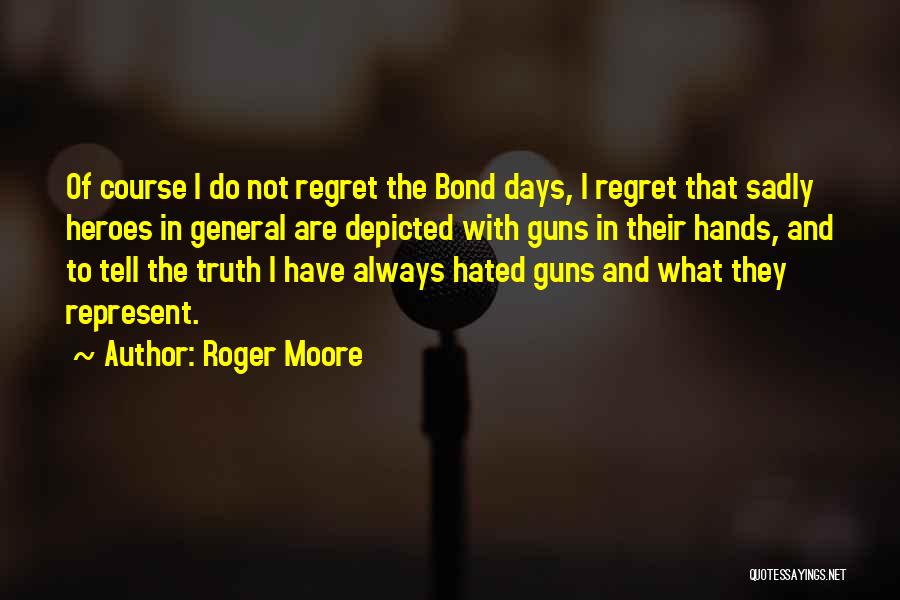 Roger Moore Quotes: Of Course I Do Not Regret The Bond Days, I Regret That Sadly Heroes In General Are Depicted With Guns