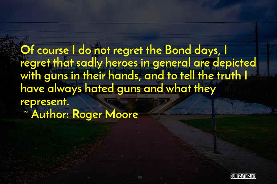 Roger Moore Quotes: Of Course I Do Not Regret The Bond Days, I Regret That Sadly Heroes In General Are Depicted With Guns