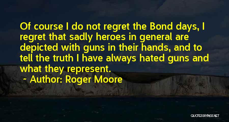 Roger Moore Quotes: Of Course I Do Not Regret The Bond Days, I Regret That Sadly Heroes In General Are Depicted With Guns