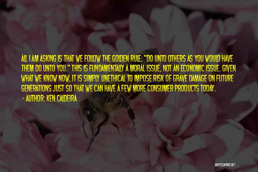 Ken Caldeira Quotes: All I Am Asking Is That We Follow The Golden Rule: Do Unto Others As You Would Have Them Do