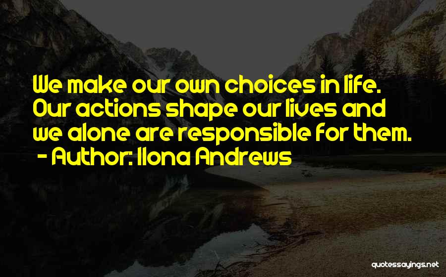 Ilona Andrews Quotes: We Make Our Own Choices In Life. Our Actions Shape Our Lives And We Alone Are Responsible For Them.