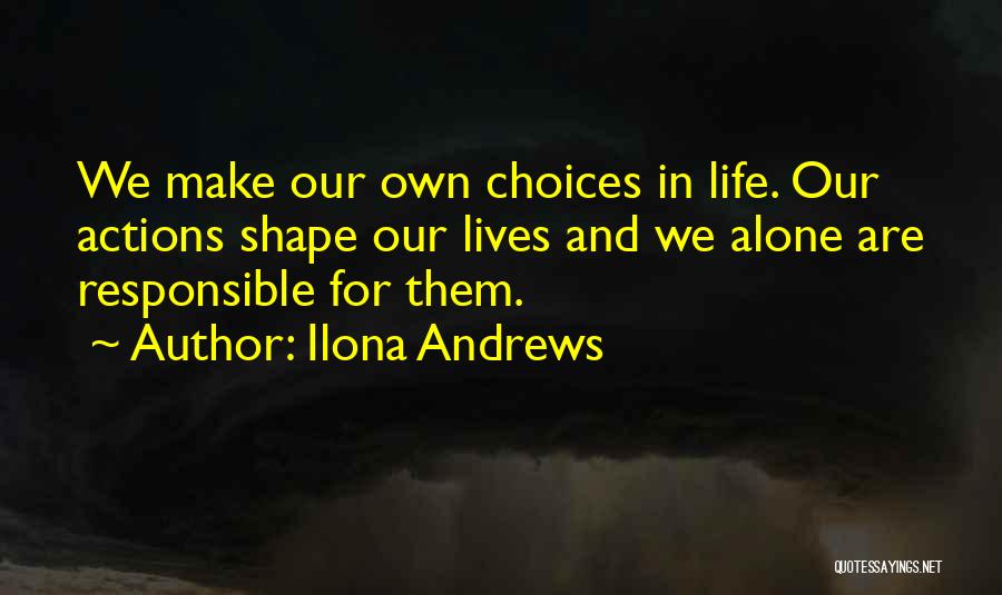 Ilona Andrews Quotes: We Make Our Own Choices In Life. Our Actions Shape Our Lives And We Alone Are Responsible For Them.