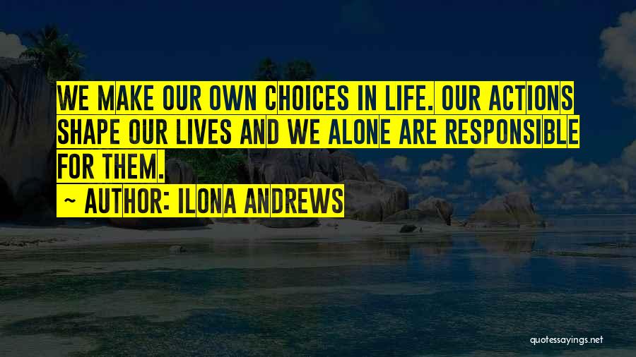 Ilona Andrews Quotes: We Make Our Own Choices In Life. Our Actions Shape Our Lives And We Alone Are Responsible For Them.