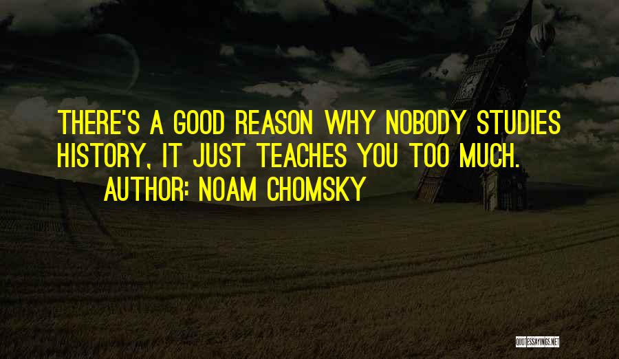 Noam Chomsky Quotes: There's A Good Reason Why Nobody Studies History, It Just Teaches You Too Much.