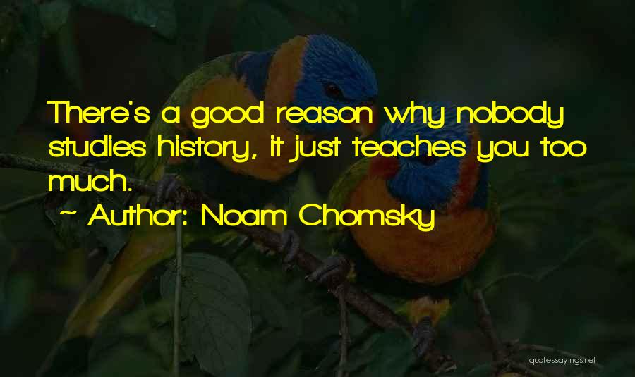 Noam Chomsky Quotes: There's A Good Reason Why Nobody Studies History, It Just Teaches You Too Much.