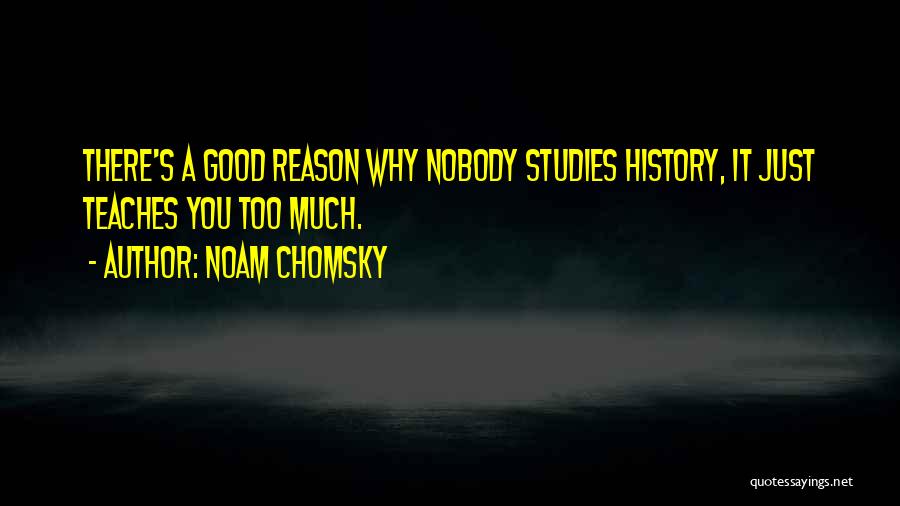 Noam Chomsky Quotes: There's A Good Reason Why Nobody Studies History, It Just Teaches You Too Much.