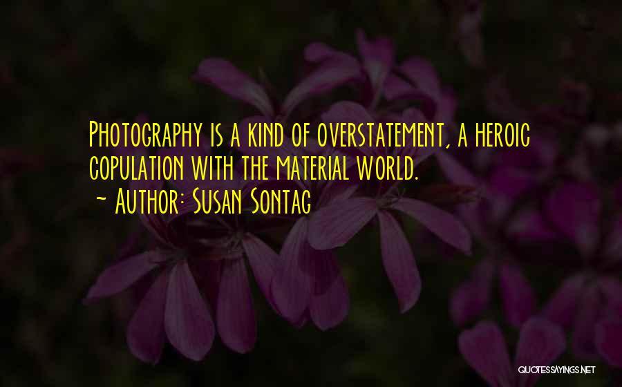 Susan Sontag Quotes: Photography Is A Kind Of Overstatement, A Heroic Copulation With The Material World.