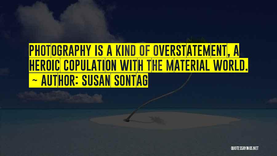 Susan Sontag Quotes: Photography Is A Kind Of Overstatement, A Heroic Copulation With The Material World.